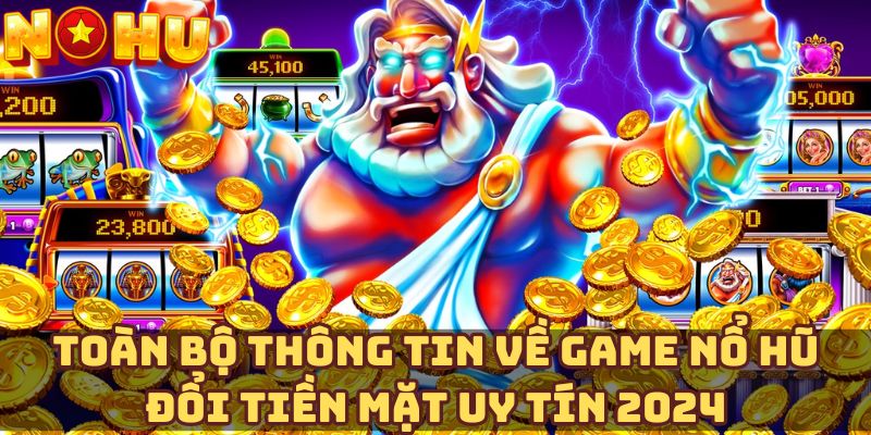 Toàn bộ thông tin về game nổ hũ đổi tiền mặt uy tín 2024