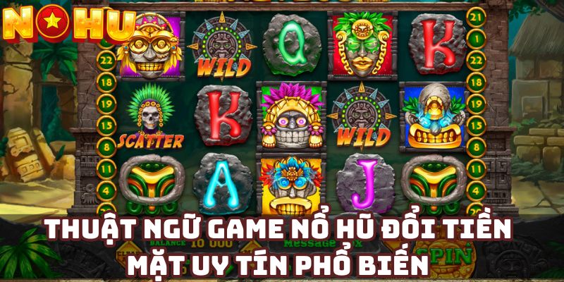 Thuật ngữ game nổ hũ đổi tiền mặt uy tín phổ biến