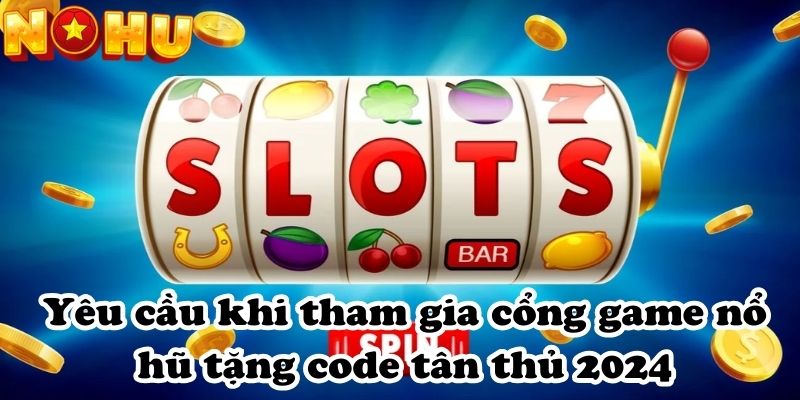 Yêu cầu khi tham gia cổng game nổ hũ tặng code tân thủ 2024