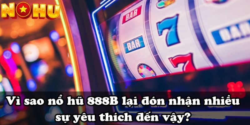 Vì sao nổ hũ 888B lại đón nhận nhiều sự yêu thích đến vậy?