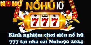 Kinh nghiệm chơi siêu nổ hũ 777 tại nhà cái Nuho90 2024