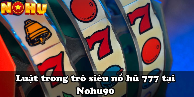 Luật trong trò siêu nổ hũ 777 tại Nohu90